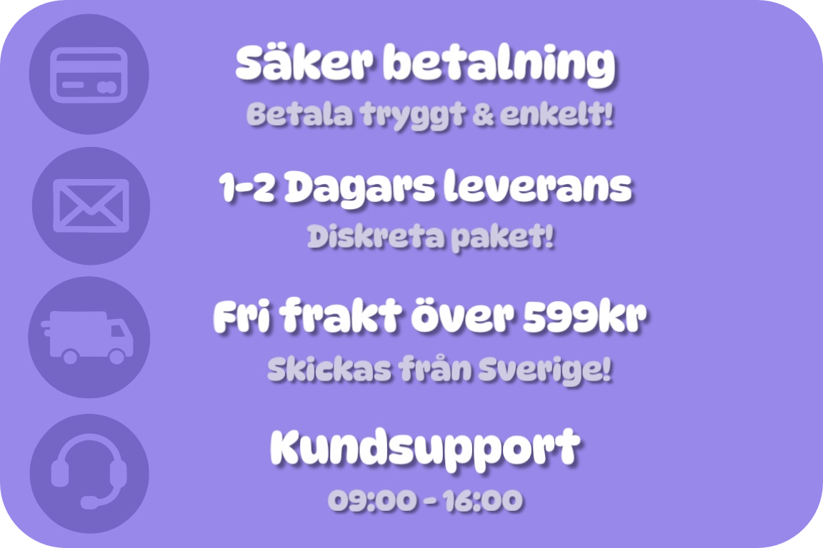 betala tryggt och enkelt, 1-2 dagars leverans, skickas från sverige, fri frakt över 599kr, diskreta paket, kundsupport 09:00 till 16:00
